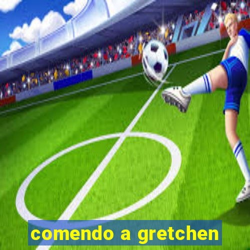 comendo a gretchen